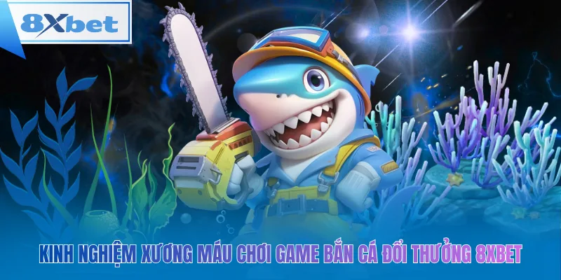 Kinh nghiệm xương máu chơi game bắn cá đổi thưởng 8xbet