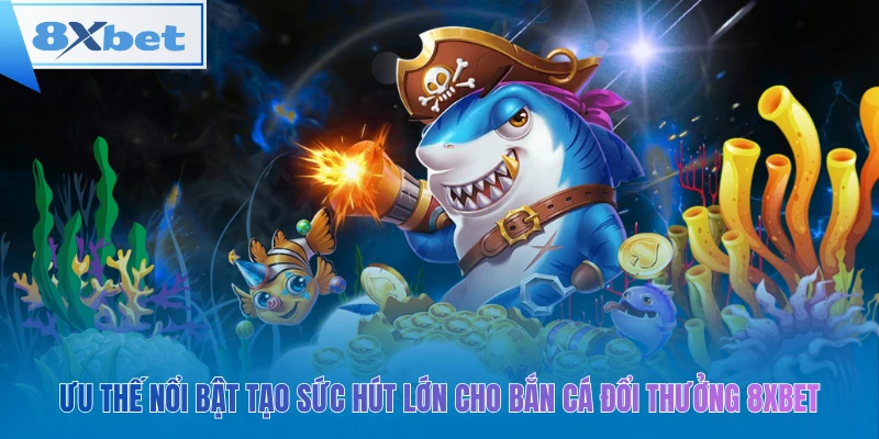 Ưu thế nổi bật tạo sức hút lớn cho bắn cá đổi thưởng 8xbet