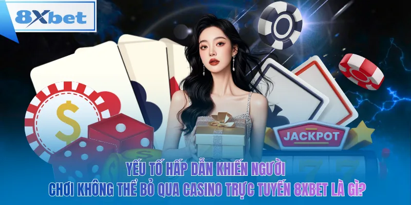 Yếu tố hấp dẫn khiến người chơi không thể bỏ qua casino trực tuyến 8xbet là gì?